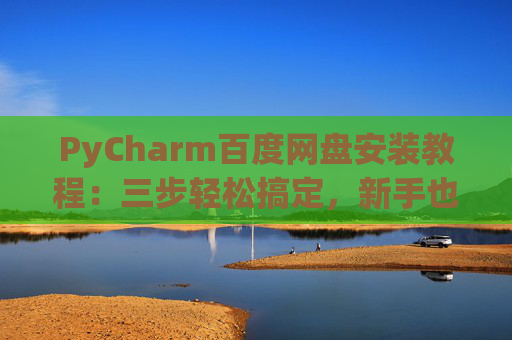 PyCharm百度网盘安装教程：三步轻松搞定，新手也能快速上手